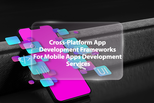 Cross-Platform App Development Frameworks﻿ For Mobile Apps Development Services